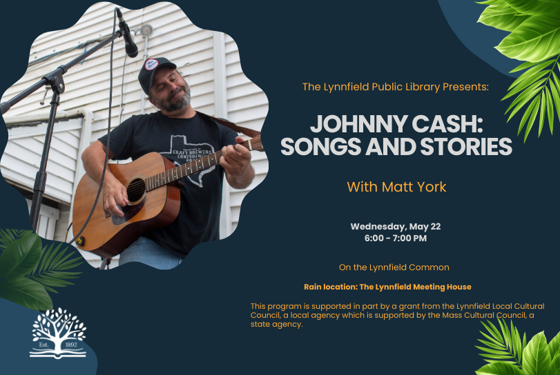 Picture of a happy man with a salt and pepper beard in a black baseball cap and t-shirt playing a guitar. Text reads "The Lynnfield Public Library Presents: Johnny cash: songs and stories with Matt York/ Wednesday, May 22 6:00 - 7:00 PM/ On the Lynnfield Common/ Rain location: The Lynnfield Meeting House/ his program is supported in part by a grant from the Lynnfield Local Cultural Council, a local agency which is supported by the Mass Cultural Council, a state agency."