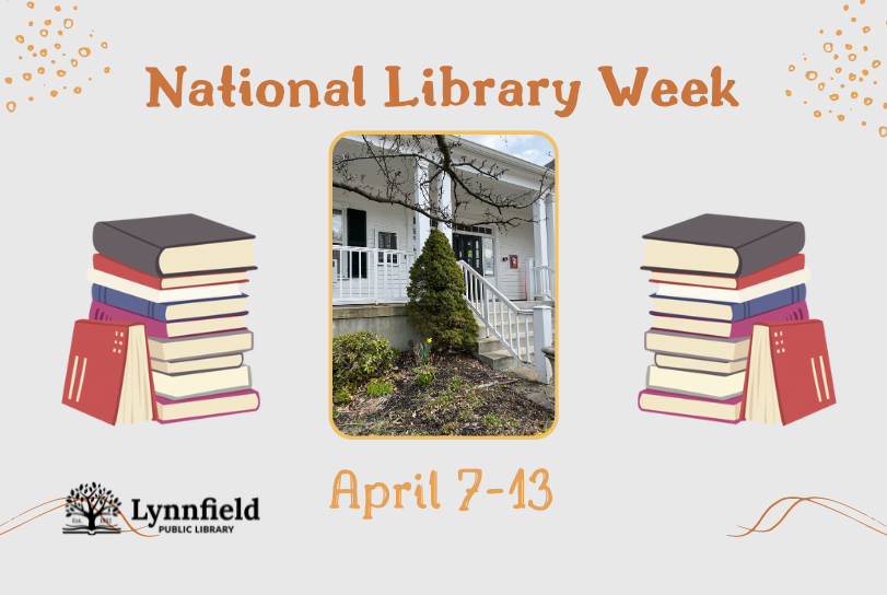 Text reads: National Library Week April 7-13. Photograph of the entrace to Lynnfield Library with a bare flower bed, with green shoots and a single daffodil emerging is in the ceter, framed in yellow. Photo is framed by pictures of stacks of books. Lynnfield LIbrary logo in monotone black is in the lower left corner of the image.